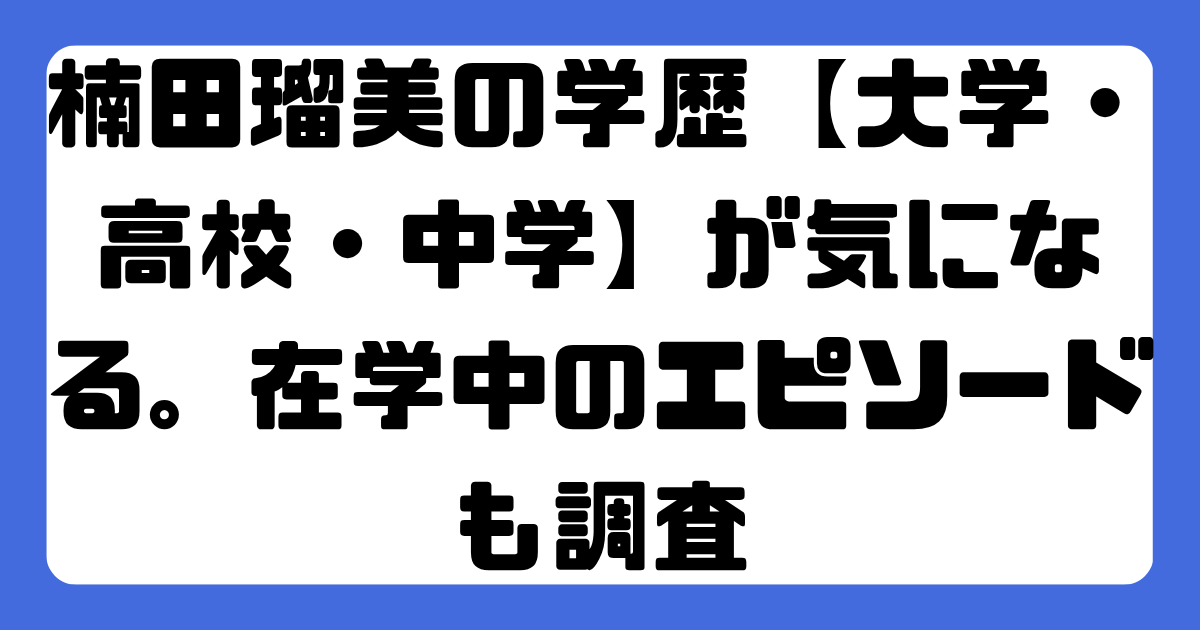 楠田瑠美の学歴【大学・高校・中学】が気になる。在学中のエピソードも調査